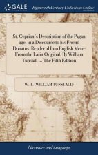 St. Cyprian's Description of the Pagan Age. in a Discourse to His Friend Donatus. Render'd Into English Metre from the Latin Original. by William Tuns