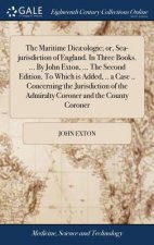 Maritime Dicaeologie; or, Sea-jurisdiction of England. In Three Books. ... By John Exton, ... The Second Edition. To Which is Added, .. a Case .. Conc