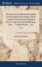 Memoirs of Great Britain and Ireland, from the Battle Off La Hogue Till the Capture of the French and Spanish Fleets at Vigo. by Sir John Dalrymple, B