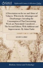 Dissertation on the Use and Abuse of Tobacco. Wherein the Advantages and Disadvantages Attending the Consumption of That Entertaining Weed, Are Partic