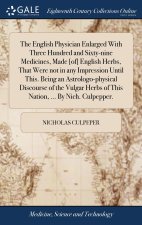English Physician Enlarged With Three Hundred and Sixty-nine Medicines, Made [of] English Herbs, That Were not in any Impression Until This. Being an