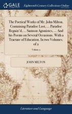 Poetical Works of Mr. John Milton. Containing Paradise Lost, ... Paradise Regain'd, ... Samson Agonistes, ... and His Poems on Several Occasions. with