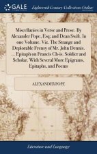 Miscellanies in Verse and Prose. by Alexander Pope, Esq; And Dean Swift. in One Volume. Viz. the Strange and Deplorable Frensy of Mr. John Dennis. ...