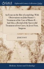 Essay on the Bite of a Mad Dog; With Observations on John Hunter's Treatment of the Case of Master R - . and Also, a Recital of the Successful Treatme