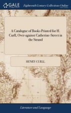 Catalogue of Books Printed for H. Curll, Over-Against Catherine-Street in the Strand