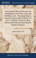 Astronomical Tables and Precepts, for Calculating the True Times of New and Full Moons, and ... Projecting Eclipses, from the Creation of the World to