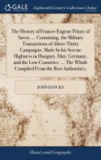 History of Francis-Eugene Prince of Savoy, ... Containing, the Military Transactions of Above Thirty Campaigns, Made by his Serene Highness in Hungary