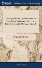 Two Papers by the Calm Observer, not Printed in the Collection of his Letters Extracted From the Morning Chronicle