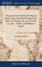 Sermon Preach'd Before His Majesty King George, at His Royal Chappel of St. James's; On Sunday, the 31st. of Octob. 1714. by ... Gilbert, Lord Bishop