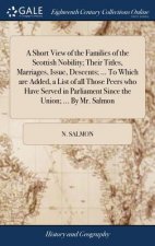Short View of the Families of the Scottish Nobility; Their Titles, Marriages, Issue, Descents; ... to Which Are Added, a List of All Those Peers Who H