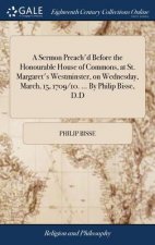 Sermon Preach'd Before the Honourable House of Commons, at St. Margaret's Westminster, on Wednesday, March, 15, 1709/10. ... by Philip Bisse, D.D