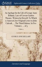 Apology for the Life of George Anne Bellamy, Late of Covent-Garden Theatre. Written by Herself. to Which Is Annexed, Her Original Letter to John Calcr