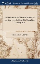 Conversations on Christian Idolatry, in the Year 1791. Published by Theophilus Lindsey, M.A