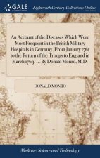 Account of the Diseases Which Were Most Frequent in the British Military Hospitals in Germany, From January 1761 to the Return of the Troops to Englan