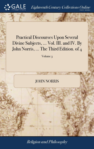 Practical Discourses Upon Several Divine Subjects, ... Vol. III. and IV. By John Norris, ... The Third Edition. of 4; Volume 3