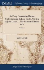 Essay Concerning Human Understanding. in Four Books. Written by John Locke, ... the Sixteenth Edition. of 2; Volume 2