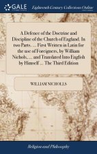Defence of the Doctrine and Discipline of the Church of England. In two Parts. ... First Written in Latin for the use of Foreigners, by William Nichol