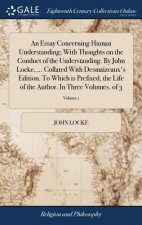 Essay Concerning Human Understanding; With Thoughts on the Conduct of the Understanding. By John Locke, ... Collated With Desmaizeaux's Edition. To Wh