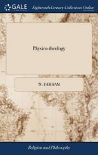 Physico-theology: Or, a Demonstration of the Being and Attributes of God, From His Works of Creation. Being the Substance of Sixteen Sermons ... By W.