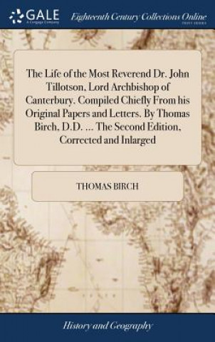 Life of the Most Reverend Dr. John Tillotson, Lord Archbishop of Canterbury. Compiled Chiefly From his Original Papers and Letters. By Thomas Birch, D