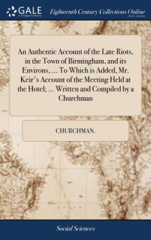 Authentic Account of the Late Riots, in the Town of Birmingham, and Its Environs, ... to Which Is Added, Mr. Keir's Account of the Meeting Held at the