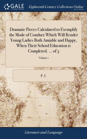 Dramatic Pieces Calculated to Exemplify the Mode of Conduct Which Will Render Young Ladies Both Amiable and Happy, When Their School Education is Comp