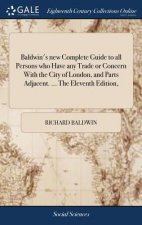 Baldwin's new Complete Guide to all Persons who Have any Trade or Concern With the City of London, and Parts Adjacent. ... The Eleventh Edition,
