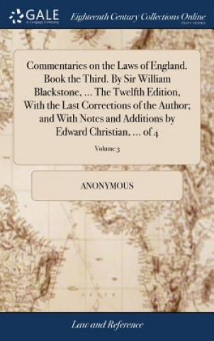 Commentaries on the Laws of England. Book the Third. by Sir William Blackstone, ... the Twelfth Edition, with the Last Corrections of the Author; And