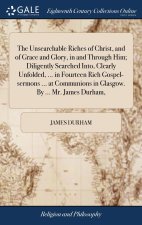 Unsearchable Riches of Christ, and of Grace and Glory, in and Through Him; Diligently Searched Into, Clearly Unfolded, ... in Fourteen Rich Gospel-ser