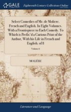 Select Comedies of Mr. de Moliere. French and English. In Eight Volumes. With a Frontispiece to Each Comedy. To Which is Prefix'd a Curious Print of t