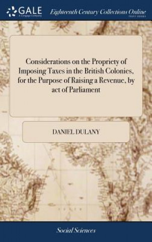 Considerations on the Propriety of Imposing Taxes in the British Colonies, for the Purpose of Raising a Revenue, by Act of Parliament