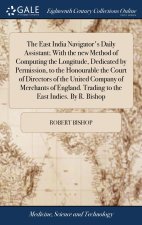 East India Navigator's Daily Assistant; With the new Method of Computing the Longitude, Dedicated by Permission, to the Honourable the Court of Direct