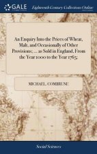 Enquiry Into the Prices of Wheat, Malt, and Occasionally of Other Provisions; ... as Sold in England, from the Year 1000 to the Year 1765;