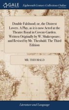 Double Falshood; Or, the Distrest Lovers. a Play, as It Is Now Acted at the Theatre Royal in Covent-Garden. Written Originally by W. Shakespeare; And