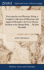 Every man his own Physician. Being, a Complete Collection of Efficacious and Approved Remedies, for Every Disease Incident to the Human Body. ... By J