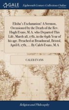 Elisha's Exclamation! a Sermon, Occasioned by the Death of the Rev. Hugh Evans, M.A. Who Departed This Life, March 28, 1781, in the 69th Year of His A