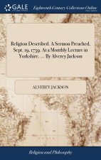 Religion Described. A Sermon Preached, Sept. 19, 1759. At a Monthly Lecture in Yorkshire. ... By Alverey Jackson
