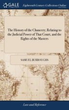 History of the Chancery; Relating to the Judicial Power of That Court, and the Rights of the Masters