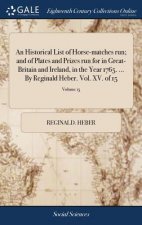 Historical List of Horse-Matches Run; And of Plates and Prizes Run for in Great-Britain and Ireland, in the Year 1765. ... by Reginald Heber. Vol. XV.