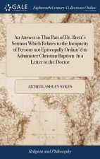 Answer to That Part of Dr. Brett's Sermon Which Relates to the Incapacity of Persons Not Episcopally Ordain'd to Administer Christian Baptism. in a Le