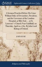 Sermon Preached Before His Grace William Duke of Devonshire, President, and the Governors of the London-Hospital, at Mile-End, ... at St. Lawrence's C
