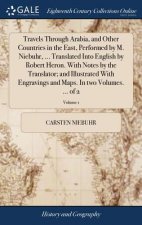 Travels Through Arabia, and Other Countries in the East, Performed by M. Niebuhr, ... Translated Into English by Robert Heron. With Notes by the Trans