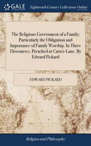 Religious Government of a Family; Particularly the Obligation and Importance of Family Worship. In Three Discourses. Preached at Carter-Lane. By Edwar