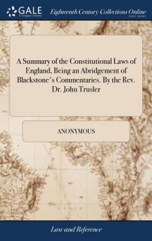 Summary of the Constitutional Laws of England, Being an Abridgement of Blackstone's Commentaries. By the Rev. Dr. John Trusler