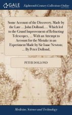 Some Account of the Discovery, Made by the Late ... John Dollond, ... Which Led to the Grand Improvement of Refracting Telescopes, ... with an Attempt