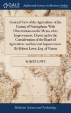 General View of the Agriculture of the County of Nottingham, with Observations on the Means of Its Improvement. Drawn Up for the Consideration of the