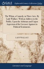 Whim, a Comedy, in Three Acts. By Lady Wallace. With an Address to the Public, Upon the Arbitrary and Unjust Aspersion of the Licenser Against its Pol