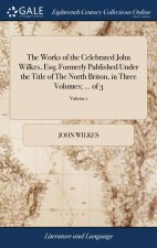 Works of the Celebrated John Wilkes, Esq; Formerly Published Under the Title of The North Briton, in Three Volumes; ... of 3; Volume 1