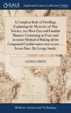 Compleat Body of Distilling, Explaining the Mysteries of That Science, in a Most Easy and Familiar Manner; Containing an Exact and Accurate Method of
