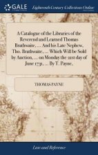 Catalogue of the Libraries of the Reverend and Learned Thomas Brathwaite, ... and His Late Nephew, Tho. Brathwaite, ... Which Will Be Sold by Auction,